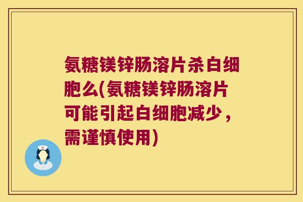 氨糖镁锌肠溶片杀白细胞么(氨糖镁锌肠溶片可能引起白细胞减少,需谨慎使用)