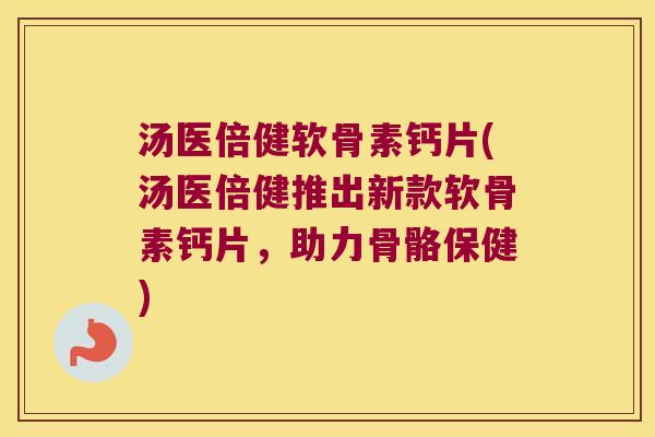 汤医倍健软骨素钙片(汤医倍健推出新款软骨素钙片,助力骨骼保健)