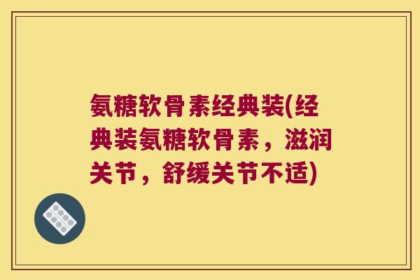 氨糖软骨素经典装(经典装氨糖软骨素，滋润关节，舒缓关节不适)