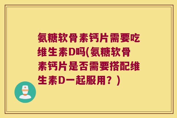 氨糖软骨素钙片需要吃维生素D吗(氨糖软骨素钙片是否需要搭配维生素D一起服用?)