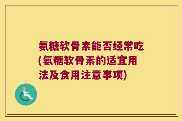 氨糖软骨素能否经常吃(氨糖软骨素的适宜用法及食用注意事项)