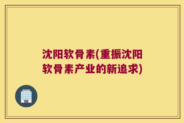 沈阳软骨素(重振沈阳软骨素产业的新追求)