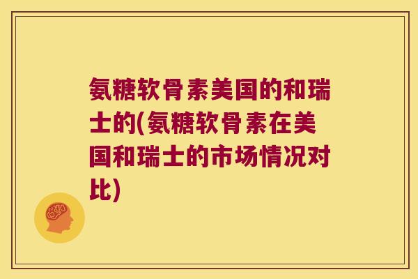 氨糖软骨素美国的和瑞士的(氨糖软骨素在美国和瑞士的市场情况对比)