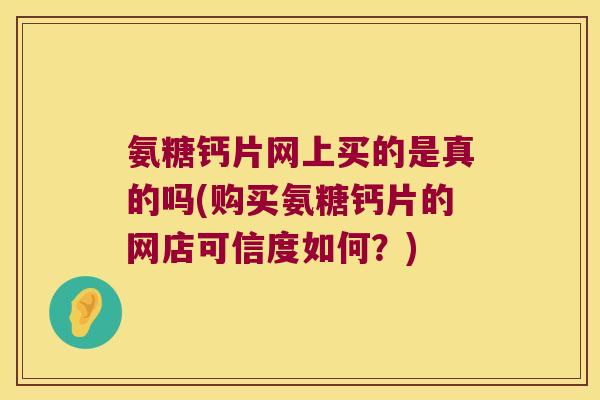 氨糖钙片网上买的是真的吗(购买氨糖钙片的网店可信度如何?)