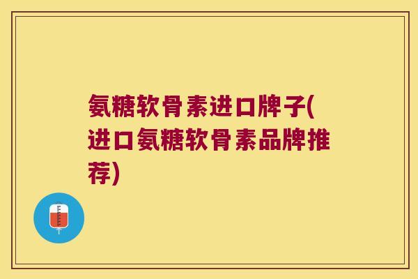 氨糖软骨素进口牌子(进口氨糖软骨素品牌推荐)