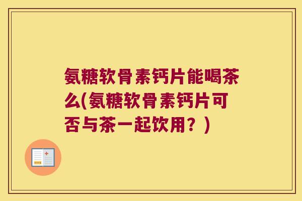 氨糖软骨素钙片能喝茶么(氨糖软骨素钙片可否与茶一起饮用?)
