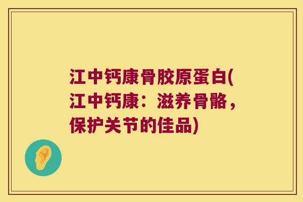 江中钙康骨胶原蛋白(江中钙康:滋养骨骼,保护关节的佳品)