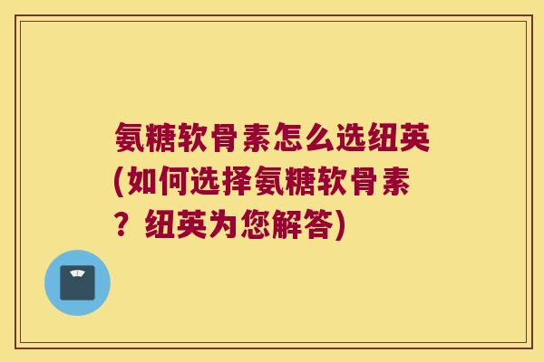 氨糖软骨素怎么选纽英(如何选择氨糖软骨素？纽英为您解答)