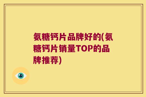 氨糖钙片品牌好的(氨糖钙片销量TOP的品牌推荐)