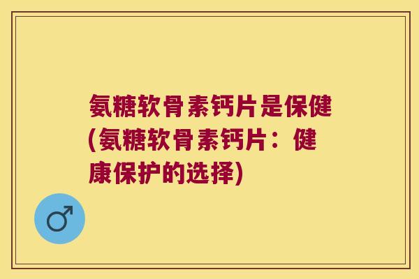 氨糖软骨素钙片是保健(氨糖软骨素钙片:健康保护的选择)