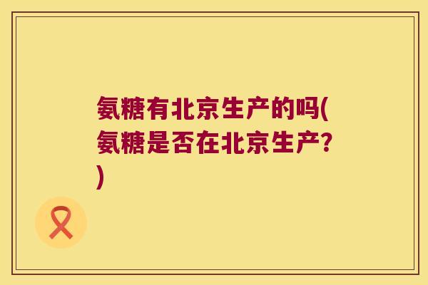 氨糖有北京生产的吗(氨糖是否在北京生产?)