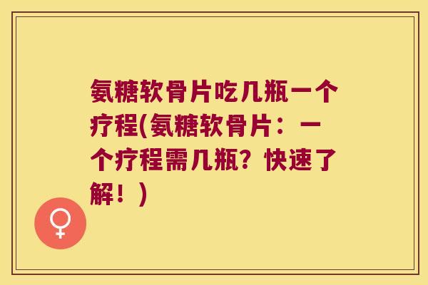 氨糖软骨片吃几瓶一个疗程(氨糖软骨片：一个疗程需几瓶？快速了解！)