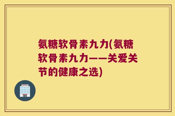 氨糖软骨素九力(氨糖软骨素九力——关爱关节的健康之选)