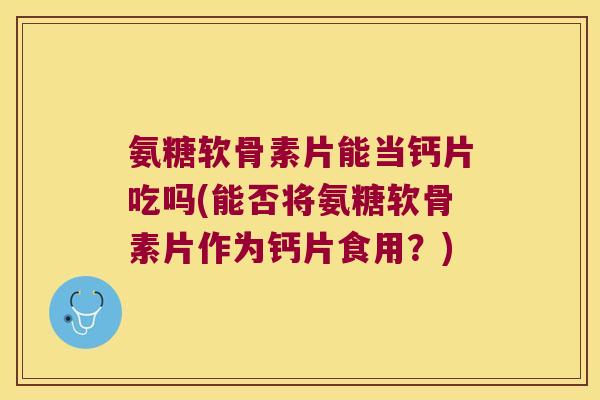 氨糖软骨素片能当钙片吃吗(能否将氨糖软骨素片作为钙片食用?)