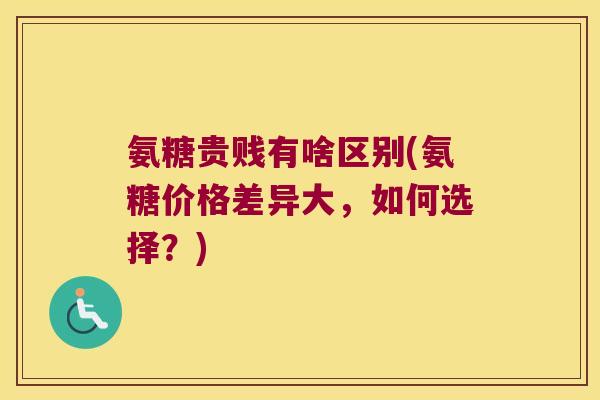 氨糖贵贱有啥区别(氨糖价格差异大,如何选择?)