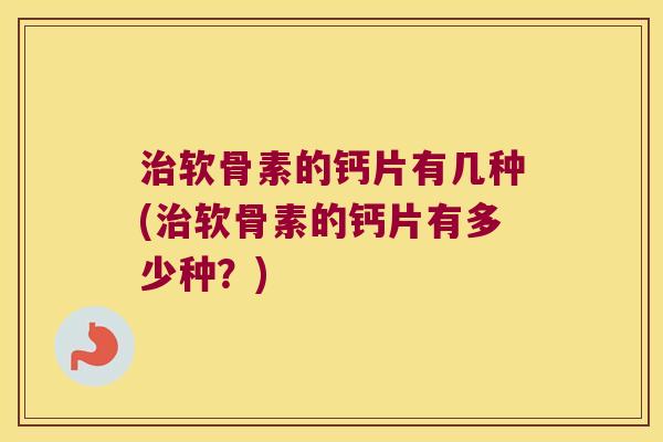 治软骨素的钙片有几种(治软骨素的钙片有多少种？)