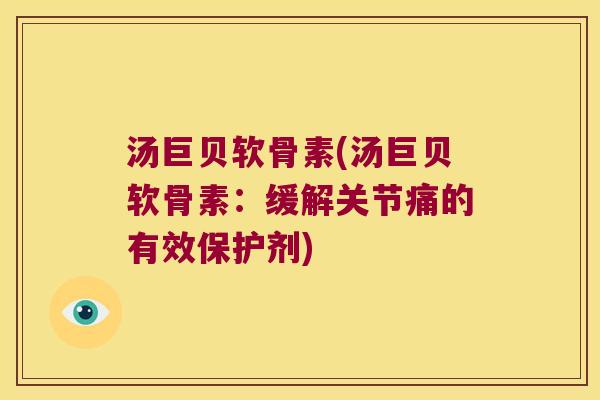 汤巨贝软骨素(汤巨贝软骨素:缓解关节痛的有效保护剂) 汤巨贝软骨素(汤巨贝软骨素:缓解关节痛的有效保护剂)
