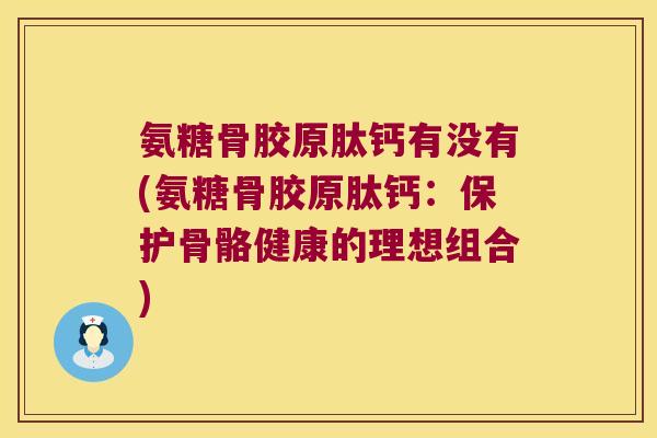 氨糖骨胶原肽钙有没有(氨糖骨胶原肽钙:保护骨骼健康的理想组合)