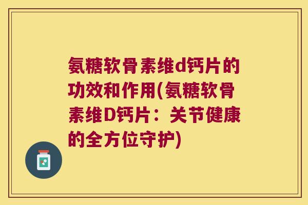 氨糖软骨素维d钙片的功效和作用(氨糖软骨素维D钙片:关节健康的全方位守护)