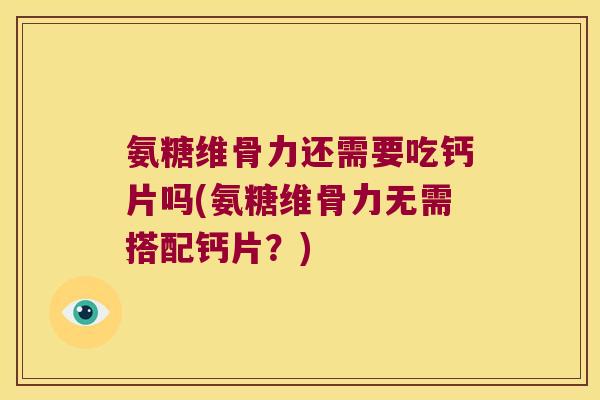 氨糖维骨力还需要吃钙片吗(氨糖维骨力无需搭配钙片?)