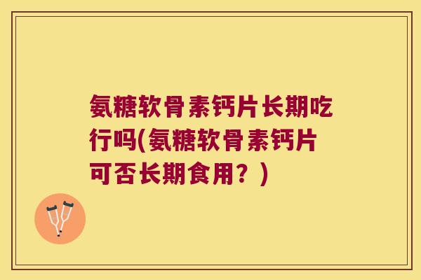 氨糖软骨素钙片长期吃行吗(氨糖软骨素钙片可否长期食用?)
