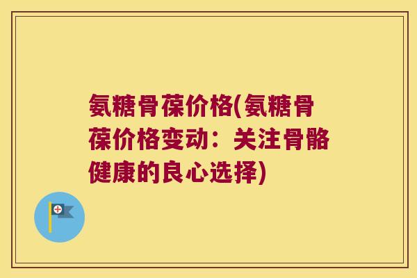 氨糖骨葆价格(氨糖骨葆价格变动:关注骨骼健康的良心选择)