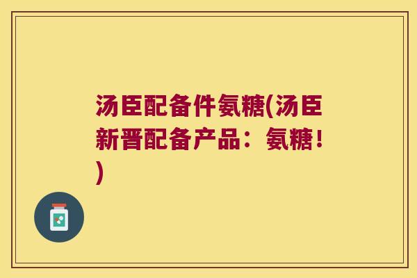 汤臣配备件氨糖(汤臣新晋配备产品:氨糖!)
