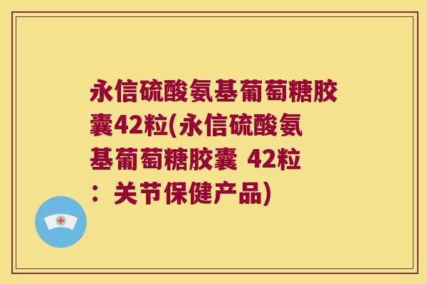 永信硫酸氨基葡萄糖胶囊42粒(永信硫酸氨基葡萄糖胶囊 42粒:关节保健产品)