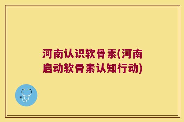 河南认识软骨素(河南启动软骨素认知行动)