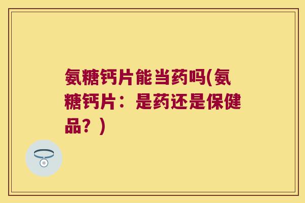 氨糖钙片能当药吗(氨糖钙片:是药还是保健品?)