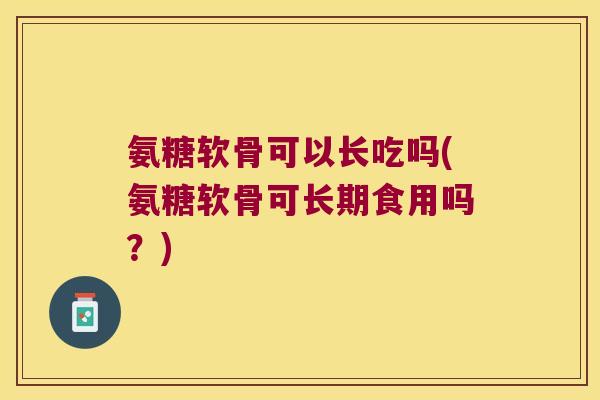 氨糖软骨可以长吃吗(氨糖软骨可长期食用吗?)