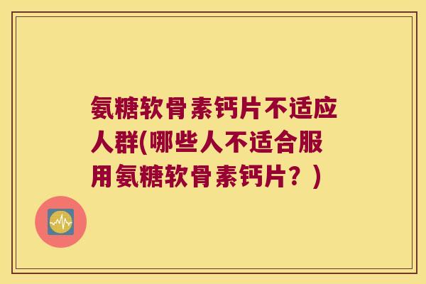 氨糖软骨素钙片不适应人群(哪些人不适合服用氨糖软骨素钙片？)
