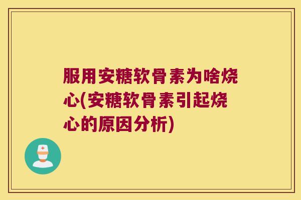 服用安糖软骨素为啥烧心(安糖软骨素引起烧心的原因分析)