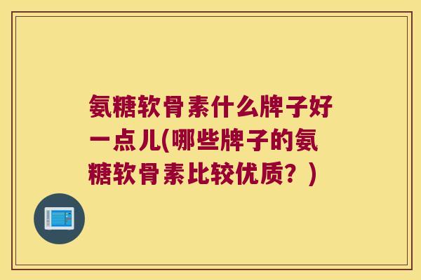 氨糖软骨素什么牌子好一点儿(哪些牌子的氨糖软骨素比较优质?)