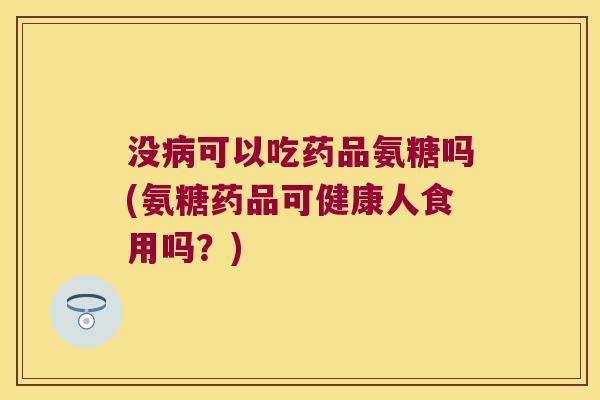 没病可以吃药品氨糖吗(氨糖药品可健康人食用吗？)