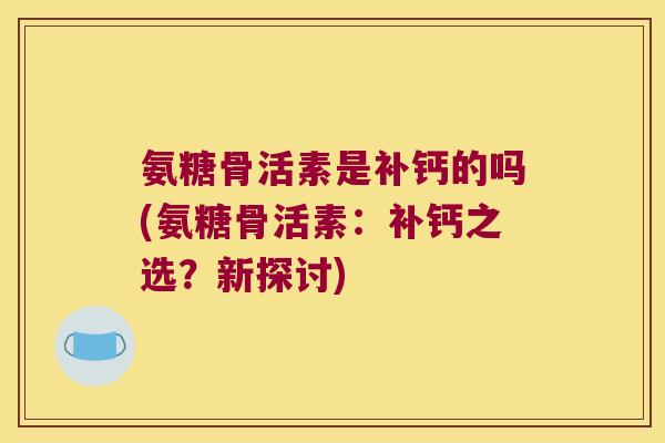 氨糖骨活素是补钙的吗(氨糖骨活素:补钙之选?新探讨)