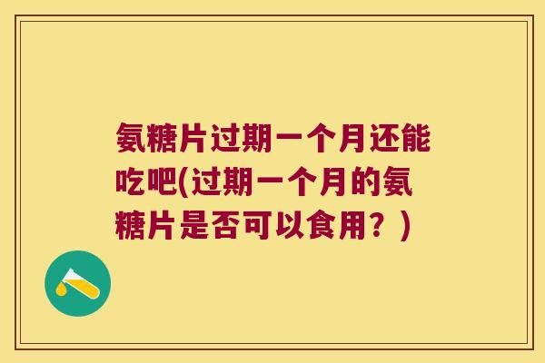 氨糖片过期一个月还能吃吧(过期一个月的氨糖片是否可以食用?)