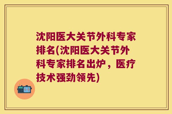 沈阳医大关节外科专家排名(沈阳医大关节外科专家排名出炉,医疗技术强劲领先)