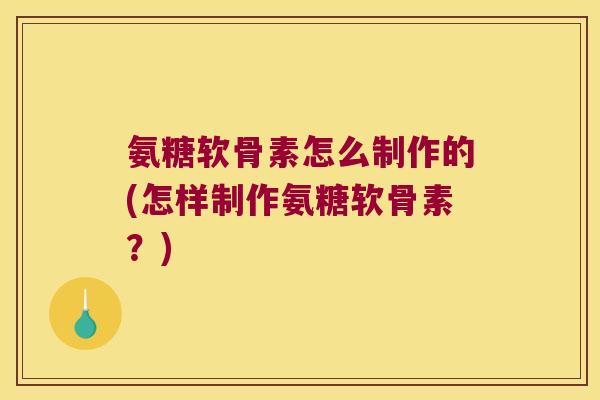 氨糖软骨素怎么制作的(怎样制作氨糖软骨素?)