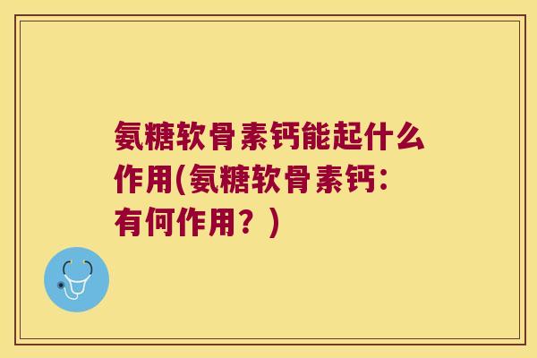 氨糖软骨素钙能起什么作用(氨糖软骨素钙:有何作用?)