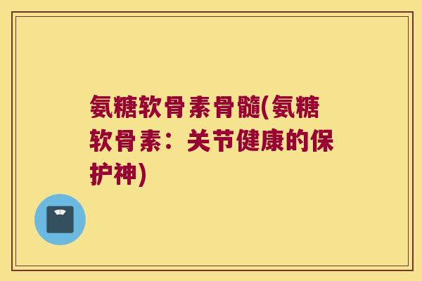 氨糖软骨素骨髓(氨糖软骨素:关节健康的保护神)