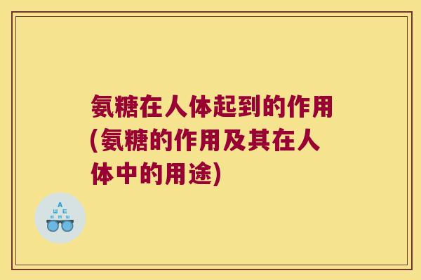 氨糖在人体起到的作用(氨糖的作用及其在人体中的用途)
