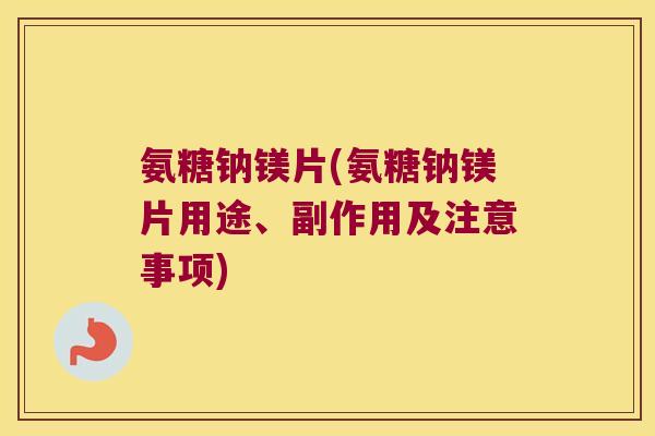 氨糖钠镁片(氨糖钠镁片用途、副作用及注意事项)