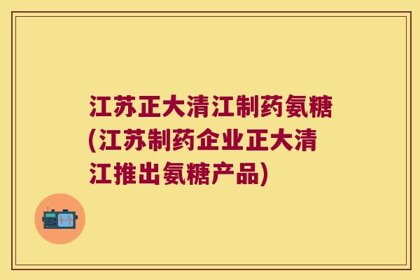 江苏正大清江制药氨糖(江苏制药企业正大清江推出氨糖产品)