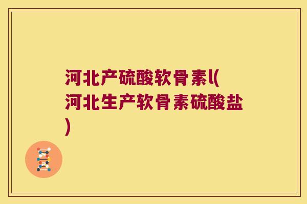 河北产硫酸软骨素l(河北生产软骨素硫酸盐)