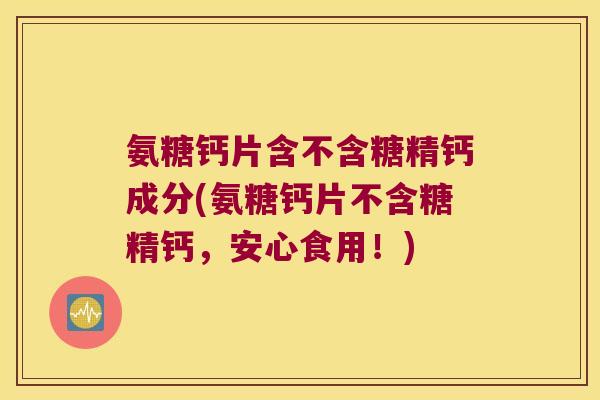 氨糖钙片含不含糖精钙成分(氨糖钙片不含糖精钙,安心食用!)