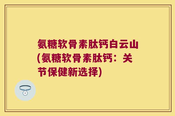 氨糖软骨素肽钙白云山(氨糖软骨素肽钙:关节保健新选择)