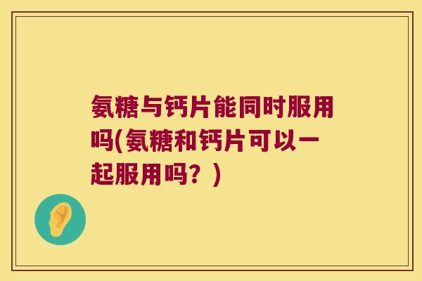 氨糖与钙片能同时服用吗(氨糖和钙片可以一起服用吗?)