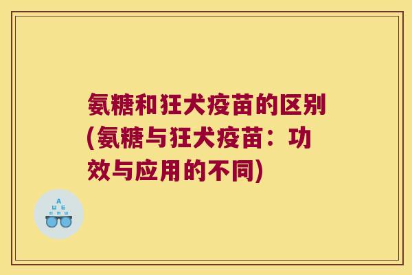 氨糖和狂犬疫苗的区别(氨糖与狂犬疫苗:功效与应用的不同)