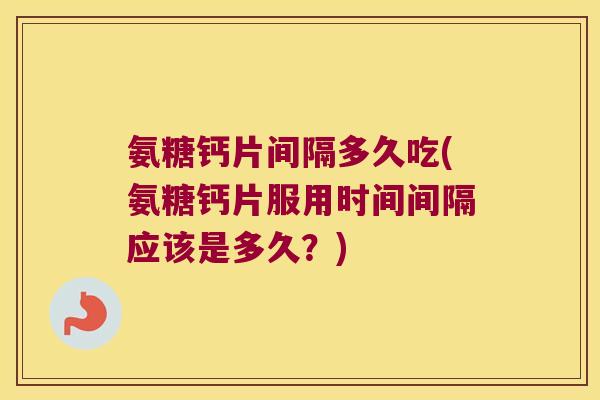 氨糖钙片间隔多久吃(氨糖钙片服用时间间隔应该是多久?)